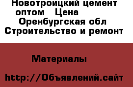 Новотроицкий цемент оптом › Цена ­ 4 900 - Оренбургская обл. Строительство и ремонт » Материалы   